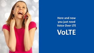 Here and now
you just need
Voice Over LTE
VoLTE
 