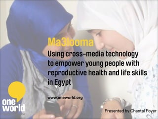 Ma3looma
Using cross-media technology
to empower young people with
reproductive health and life skills
in Egypt
	
  
www.oneworld.org
Presented by Chantal Foyer
 