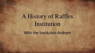 A History of Raffles
Institution
With the Institution Anthem
 