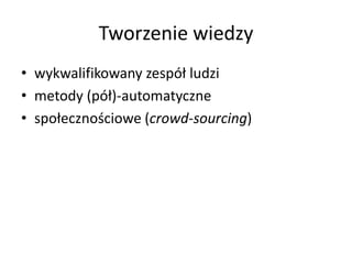 Tworzenie wiedzy
• wykwalifikowany zespół ludzi
• metody (pół)-automatyczne
• społecznościowe (crowd-sourcing)
 