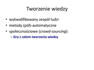Tworzenie wiedzy
• wykwalifikowany zespół ludzi
• metody (pół)-automatyczne
• społecznościowe (crowd-sourcing):
– Gry z celem tworzenia wiedzy
 
