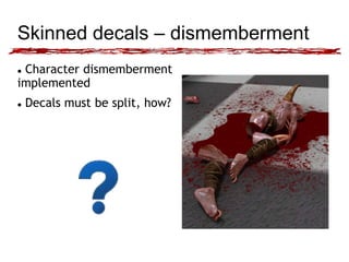 Skinned decals – dismemberment 
 Character dismemberment 
implemented 
 Decals must be split, how? 
 