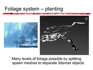 Foliage system – planting 
Many levels of foliage possible by splitting 
spawn meshes to separate 3dsmax objects 
 