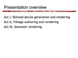 Presentation overview 
Act I, Skinned decals generation and rendering 
Act II, Foliage authoring and rendering 
Act III, Seawater rendering 
 