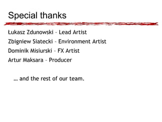 Special thanks 
Łukasz Zdunowski – Lead Artist 
Zbigniew Siatecki – Environment Artist 
Dominik Misiurski – FX Artist 
Artur Maksara – Producer 
… and the rest of our team. 
 
