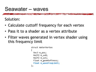 Seawater – waves 
Solution: 
• Calculate cuttoff frequency for each vertex 
• Pass it to a shader as a vertex attribute 
•...