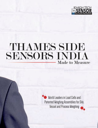 THAMES SIDE
SENSORS INDIAMade to Measure
WorldLeadersinLoadCellsand
PatentedWeighingAssembliesforSilo,
VesselandProcessWeighing
10HIGH TECH
SENSORSOLUTION PROVIDERS
THE
 