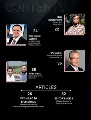 Ideas
Manufacturing
Turning Ideas
Into products
Perceptron
A proﬁcient Enterprise
Metrology Partner
ROBO INDIA
Exploring Electronics
to its Core!
Infra Control
Systems
An Adroit Quality
Automation and
Validation Partner
24 22
36
38
SAY HELLO TO
BIOMETRICS
Biometric Technology
Solutions Aiding the World to be Secure
EDITOR’S VOICE
Utilizing Sensors to
Develop Smart Cities
ARTICLES
26 32
 