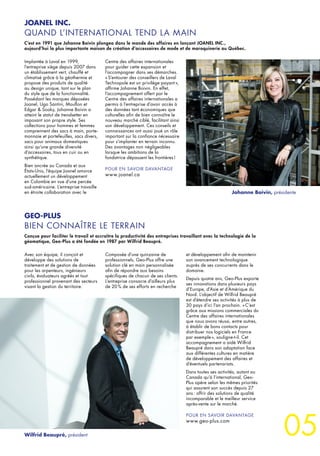 05
Implantée à Laval en 1999,
l’entreprise siège depuis 2007 dans
un établissement vert, chauffé et
climatisé grâce à la géothermie et
propose des produits de qualité
au design unique, tant sur le plan
du style que de la fonctionnalité.
Possédant les marques déposées
Joanel, Ugo Santini, Mouflon et
Edgar & Sooky, Johanne Boivin a
atteint le statut de trendsetter en
imposant son propre style. Ses
collections pour hommes et femmes
comprennent des sacs à main, porte-
monnaie et portefeuilles, sacs divers,
sacs pour animaux domestiques
ainsi qu’une grande diversité
d’accessoires, tous en cuir ou en
synthétique.
Bien ancrée au Canada et aux
États-Unis, l’équipe Joanel amorce
actuellement un développement
en Colombie en vue d’une percée
sud-américaine. L’entreprise travaille
en étroite collaboration avec le
Centre des affaires internationales
pour guider cette expansion et
l’accompagner dans ses démarches.
« S’entourer des conseillers de Laval
Technopole est un privilège payant »,
affirme Johanne Boivin. En effet,
l’accompagnement offert par le
Centre des affaires internationales a
permis à l’entreprise d’avoir accès à
des données tant économiques que
culturelles afin de bien connaître le
nouveau marché ciblé, facilitant ainsi
son développement. Ces conseils et
connaissances ont aussi joué un rôle
important sur la confiance nécessaire
pour s’implanter en terrain inconnu.
Des avantages non négligeables
lorsque les ambitions de la
fondatrice dépassent les frontières !
POUR EN SAVOIR DAVANTAGE
www.joanel.ca
Avec son équipe, il conçoit et
développe des solutions de
traitement et de gestion de données
pour les arpenteurs, ingénieurs
civils, évaluateurs agréés et tout
professionnel provenant des secteurs
visant la gestion du territoire.
Composée d’une quinzaine de
professionnels, Geo-Plus offre une
solution clé en main personnalisée
afin de répondre aux besoins
spécifiques de chacun de ses clients.
L’entreprise consacre d’ailleurs plus
de 20 % de ses efforts en recherche
Johanne Boivin, présidente
Wilfrid Beaupré, président
JOANEL INC.
QUAND L’INTERNATIONAL TEND LA MAIN
C’est en 1991 que Johanne Boivin plongea dans le monde des affaires en lançant JOANEL INC.,
aujourd’hui la plus importante maison de création d’accessoires de mode et de maroquinerie au Québec.
GEO-PLUS
BIEN CONNAÎTRE LE TERRAIN
Conçue pour faciliter le travail et accroître la productivité des entreprises travaillant avec la technologie de la
géomatique, Geo-Plus a été fondée en 1987 par Wilfrid Beaupré.
et développement afin de maintenir
son avancement technologique
auprès de ses concurrents dans le
domaine.
Depuis quatre ans, Geo-Plus exporte
ses innovations dans plusieurs pays
d’Europe, d’Asie et d’Amérique du
Nord. L’objectif de Wilfrid Beaupré
est d’étendre ses activités à plus de
30 pays d’ici l’an prochain. « C’est
grâce aux missions commerciales du
Centre des affaires internationales
que nous avons réussi, entre autres,
à établir de bons contacts pour
distribuer nos logiciels en France
par exemple », souligne-t-il. Cet
accompagnement a aidé Wilfrid
Beaupré dans son adaptation face
aux différentes cultures en matière
de développement des affaires et
d’éventuels partenariats.
Dans toutes ses activités, autant au
Canada qu’à l’international, Geo-
Plus opère selon les mêmes priorités
qui assurent son succès depuis 27
ans : offrir des solutions de qualité
incomparable et le meilleur service
après-vente sur le marché.
POUR EN SAVOIR DAVANTAGE
www.geo-plus.com
 