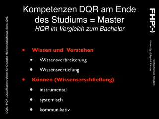 DQR/HQR„QualifikationsrahmenfürDeutscheHochschulabschlüsse.Bonn2005.
Kompetenzen DQR am Ende
des Studiums = Master
HQR im Vergleich zum Bachelor
• Wissen und Verstehen
• Wissensverbreiterung
• Wissensvertiefung
• Können (Wissenserschließung)
• instrumental
• systemisch
• kommunikativ
 