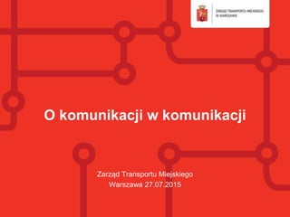 O komunikacji w komunikacji
Zarząd Transportu Miejskiego
Warszawa 27.07.2015
 