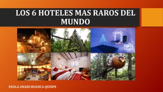 LOS 6 HOTELES MAS RAROS DEL
MUNDO
PAOLA ANAHI HUANCA QUISPE
 