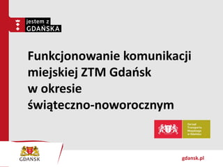 gdansk.pl
Funkcjonowanie komunikacji
miejskiej ZTM Gdańsk
w okresie
świąteczno-noworocznym
 