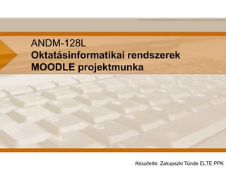 ANDM-128L
Oktatásinformatikai rendszerek
MOODLE projektmunka
Készítette: Zakupszki Tünde ELTE PPK
 