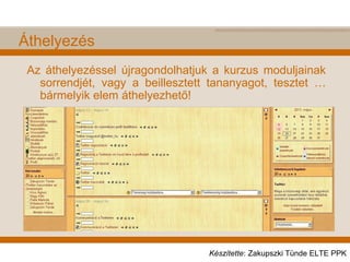 Áthelyezés
Az áthelyezéssel újragondolhatjuk a kurzus moduljainak
sorrendjét, vagy a beillesztett tananyagot, tesztet …
bármelyik elem áthelyezhető!
Készítette: Zakupszki Tünde ELTE PPK
 