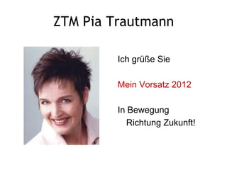 ZTM Pia Trautmann

         Ich grüße Sie

         Mein Vorsatz 2012

         In Bewegung
           Richtung Zukunft!
 