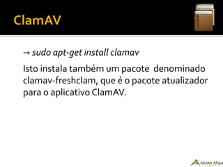 ClamAV
→ sudo apt-get install clamav
Isto instala também um pacote denominado
clamav-freshclam, que é o pacote atualizador
para o aplicativo ClamAV.
 