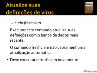 Atualize suas
definições de vírus
→ sudo freshclam
Executar este comando atualiza suas
definições com o banco de dados mais
recente.
O comando freshclam não causa nenhuma
atualização automática.
●
Deve executar o freshclam novamente.
 
