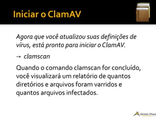 ●
Iniciar o ClamAV
Agora que você atualizou suas definições de
vírus, está pronto para iniciar o ClamAV.
→ clamscan
Quando o comando clamscan for concluído,
você visualizará um relatório de quantos
diretórios e arquivos foram varridos e
quantos arquivos infectados.
 