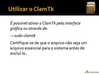 ●
Utilizar o ClamTk
É possível ativar o ClamTk pela interface
gráfica ou através de:
→ sudo clamtk
Certifique-se de que o arquivo não seja um
arquivo essencial para o sistema antes de
excluí-lo.
 