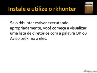 ●
Instale e utilize o rkhunter
Se o rkhunter estiver executando
apropriadamente, você começa a visualizar
uma lista de diretórios com a palavra OK ou
Aviso próxima a eles.
 