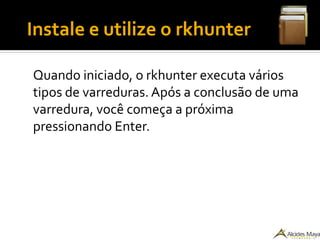●
Instale e utilize o rkhunter
Quando iniciado, o rkhunter executa vários
tipos de varreduras. Após a conclusão de uma
varredura, você começa a próxima
pressionando Enter.
 