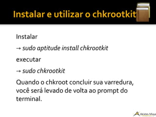 ●
Instalar e utilizar o chkrootkit
Instalar
→ sudo aptitude install chkrootkit
executar
→ sudo chkrootkit
Quando o chkroot concluir sua varredura,
você será levado de volta ao prompt do
terminal.
 