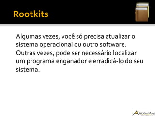 ●
Rootkits
Algumas vezes, você só precisa atualizar o
sistema operacional ou outro software.
Outras vezes, pode ser necessário localizar
um programa enganador e erradicá-lo do seu
sistema.
 