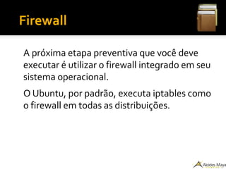 ●
Firewall
A próxima etapa preventiva que você deve
executar é utilizar o firewall integrado em seu
sistema operacional.
O Ubuntu, por padrão, executa iptables como
o firewall em todas as distribuições.
 