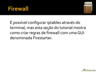 ●
Firewall
É possível configurar iptables através do
terminal, mas esta seção do tutorial mostra
como criar regras de firewall com uma GUI
denominada Firestarter.
 