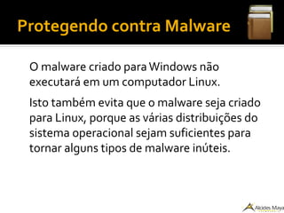 Protegendo contra Malware
O malware criado paraWindows não
executará em um computador Linux.
Isto também evita que o malware seja criado
para Linux, porque as várias distribuições do
sistema operacional sejam suficientes para
tornar alguns tipos de malware inúteis.
 