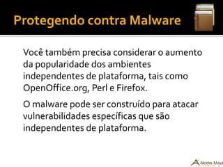Protegendo contra Malware
Você também precisa considerar o aumento
da popularidade dos ambientes
independentes de plataforma, tais como
OpenOffice.org, Perl e Firefox.
O malware pode ser construído para atacar
vulnerabilidades específicas que são
independentes de plataforma.
 