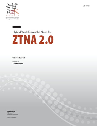 July 2022
ZKResearch
A Division of
Kerravala Consulting
© 2022 ZK Research
Influence and insight
through social media
Prepared by
Zeus Kerravala
W H I T E PA P E R
Hybrid Work Drives the Need for
ZTNA 2.0
 