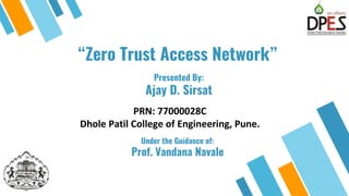 “Zero Trust Access Network”
PRN: 77000028C
Dhole Patil College of Engineering, Pune.
2
Under the Guidance of:
Prof. Vandana Navale
Presented By:
Ajay D. Sirsat
 
