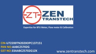 CIN-U72200TN2020OPC137151
PAN NO:AABCZ5702G
GST NO:33AABCZ5702G1ZK www.zentranstech.com
Expertise for BTU Meter, Flow meter & Calibration
 
