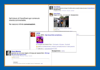 Nel’imbuto di FriendFeed ogni contenuto
diventa commentabile.

Ne nascono infinite conversazioni.
 