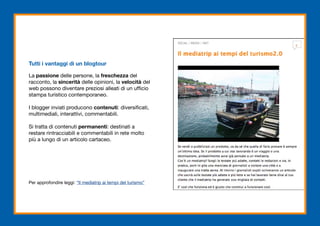 Tutti i vantaggi di un blogtour

La passione delle persone, la freschezza del
racconto, la sincerità delle opinioni, la velocità del
web possono diventare preziosi alleati di un ufficio
stampa turistico contemporaneo.

I blogger inviati producono contenuti: diversificati,
multimediali, interattivi, commentabili.

Si tratta di contenuti permanenti: destinati a
restare rintracciabili e commentabili in rete molto
più a lungo di un articolo cartaceo.




Per approfondire leggi: “Il mediatrip ai tempi del turismo”
 