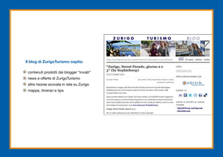 Il blog di ZurigoTurismo ospita:

 contenuti prodotti dai blogger “inviati”
 news e offerte di ZurigoTurismo
 altre risorse scovate in rete su Zurigo
 mappe, itinerari e tips
 
