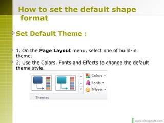 www.edrawsoft.com
How to set the default shape
format
Set Default Theme :
 1. On the Page Layout menu, select one of build-in
theme.
 2. Use the Colors, Fonts and Effects to change the default
theme style.
 