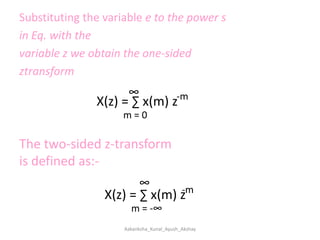 Substituting the variable e to the power s in Eq. with thevariable z we obtain the one-sided ztransform∞-mX(z) = ∑ x(m) zm = 0The two-sided z-transform is defined as:-∞-mX(z) = ∑ x(m) zm = -∞Aakanksha_Kunal_Ayush_Akshay