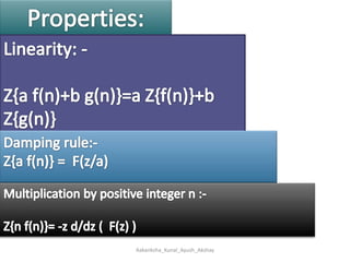 Properties:Linearity: -Z{a f(n)+b g(n)}=a Z{f(n)}+b Z{g(n)}Damping rule:-Z{a f(n)} =  F(z/a)Multiplication by positive integer n :-Z{n f(n)}= -z d/dz (  F(z) )Aakanksha_Kunal_Ayush_Akshay