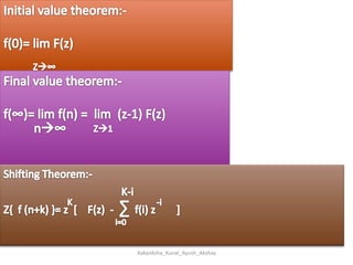 Initial value theorem:-f(0)= lim F(z)Z∞Final value theorem:-f(∞)= lim f(n) =  lim  (z-1) F(z)n∞        Z1Shifting Theorem:-Z{  f (n+k) }= z  [    F(z)  -  ∑  f(i) z        ]K-i-iKi=0Aakanksha_Kunal_Ayush_Akshay