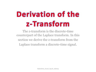 Derivation of the z-TransformThe z-transform is the discrete-time counterpart of the Laplace transform. In thissection we derive the z-transform from the Laplace transform a discrete-time signal.Aakanksha_Kunal_Ayush_Akshay