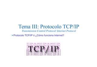 Tema III: Protocolo TCP/IPTransmission Control Protocol/ Internet Protocol 
Protocolo TCP/IP ó ¿Cómo funciona Internet?  