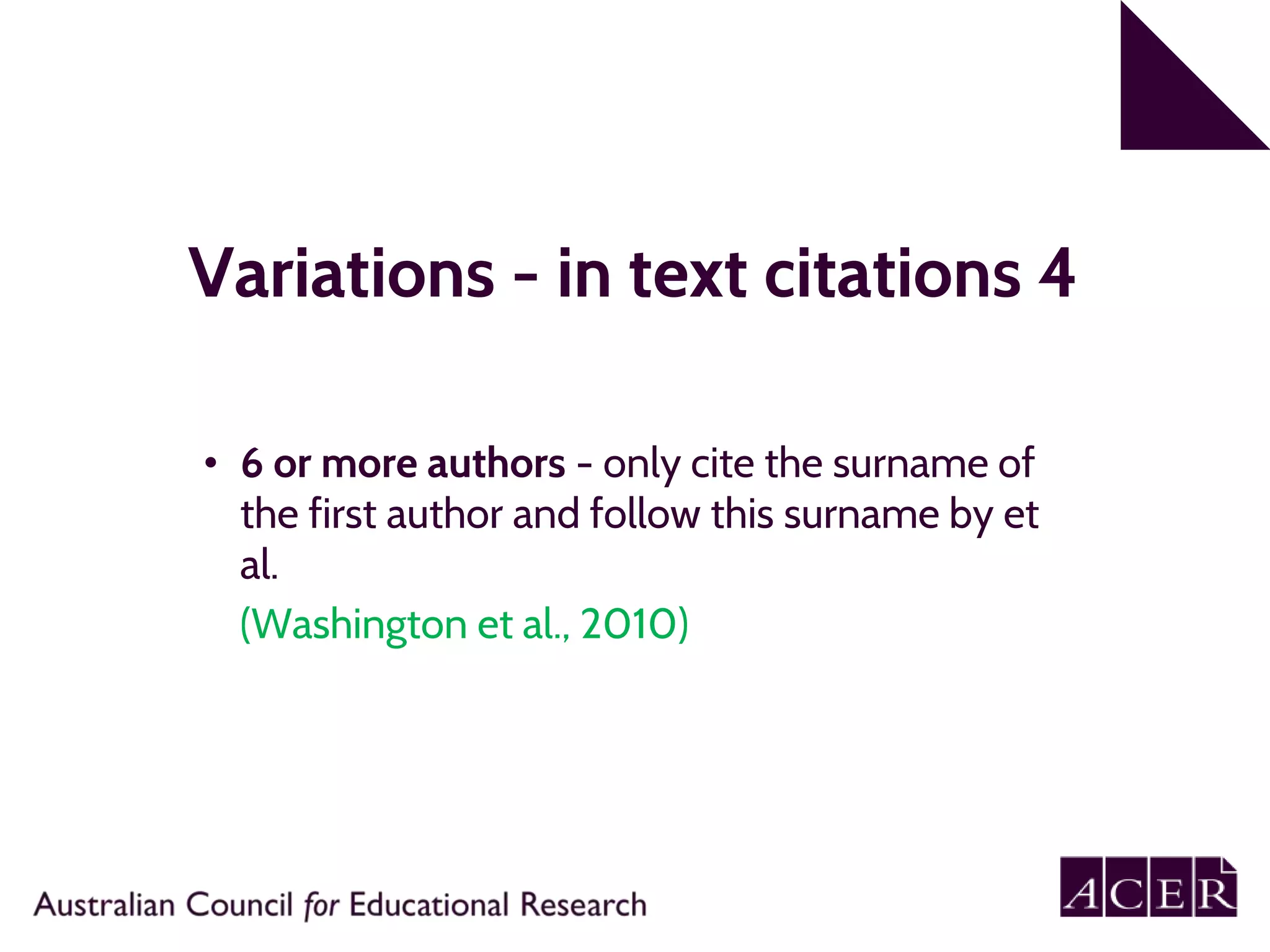 Variations - in text citations 4
• 6 or more authors - only cite the surname of
the first author and follow this surname by et
al.
(Washington et al., 2010)
 