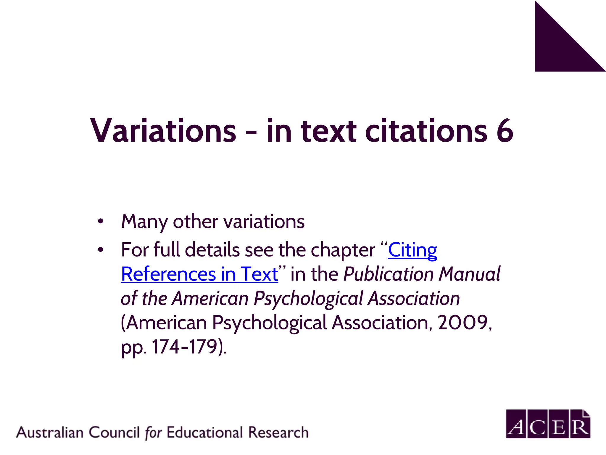 Variations - in text citations 6
• Many other variations
• For full details see the chapter “Citing
References in Text” in the Publication Manual
of the American Psychological Association
(American Psychological Association, 2009,
pp. 174-179).
 