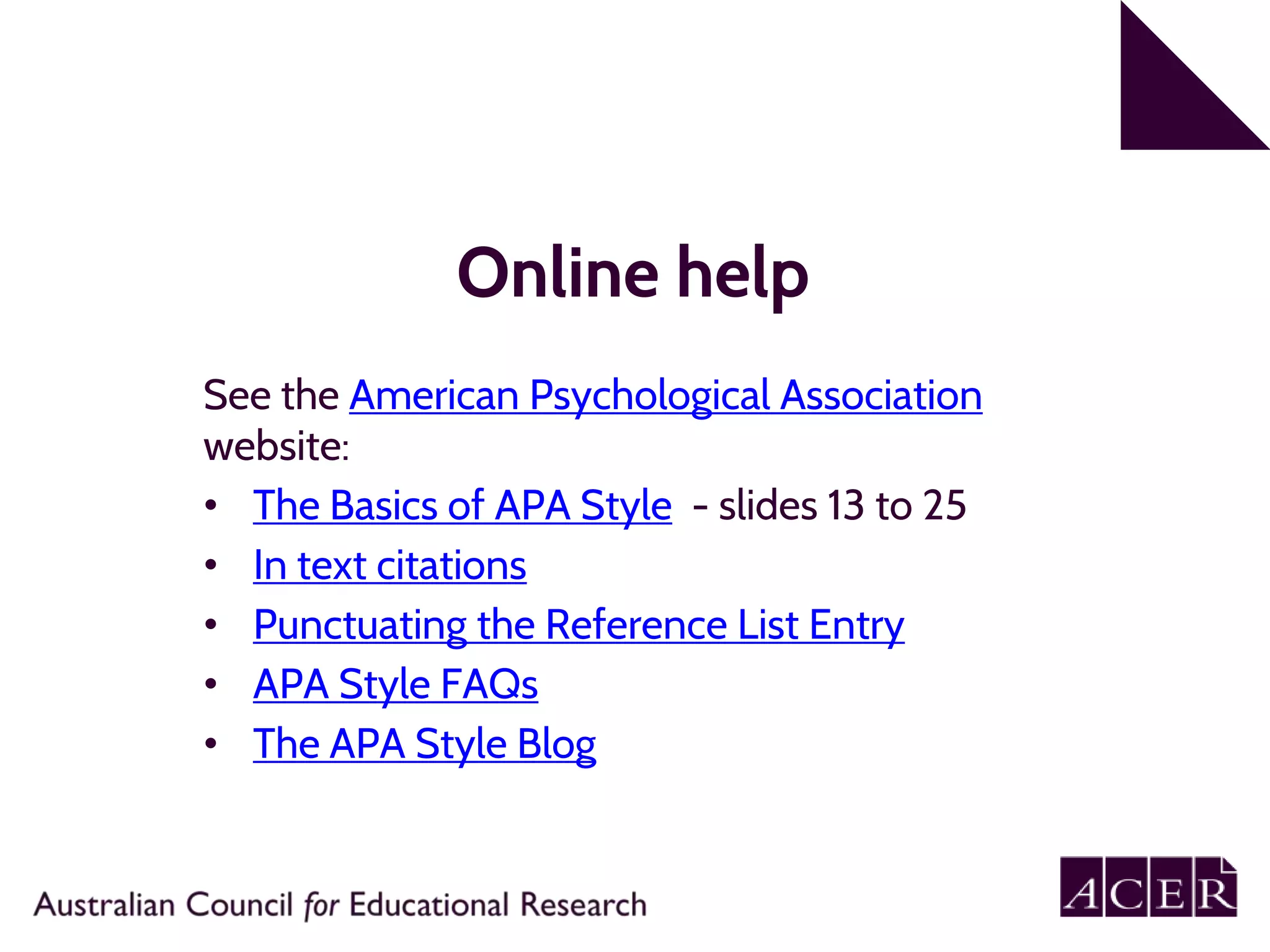Online help
See the American Psychological Association
website:
• The Basics of APA Style - slides 13 to 25
• In text citations
• Punctuating the Reference List Entry
• APA Style FAQs
• The APA Style Blog
 