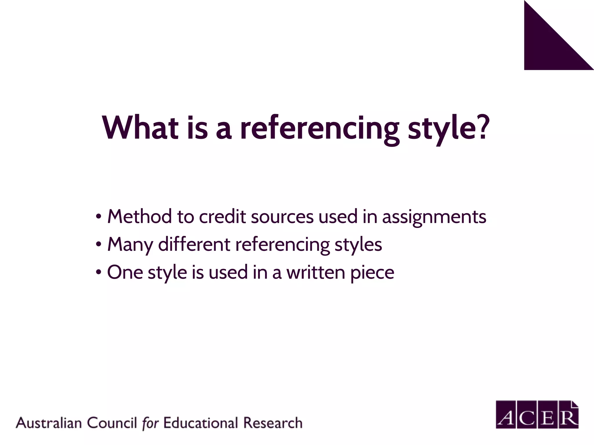 What is a referencing style?
• Method to credit sources used in assignments
• Many different referencing styles
• One style is used in a written piece
 
