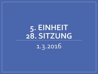 5. EINHEIT
28. SITZUNG
1.3.2016
 