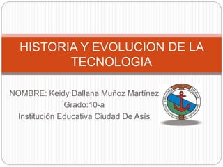 NOMBRE: Keidy Dallana Muñoz Martínez
Grado:10-a
Institución Educativa Ciudad De Asís
HISTORIA Y EVOLUCION DE LA
TECNOLOGIA
 